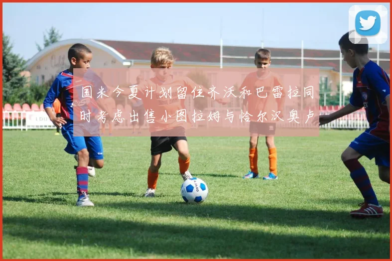 国米今夏计划留住齐沃和巴雷拉同时考虑出售小图拉姆与恰尔汉奥卢