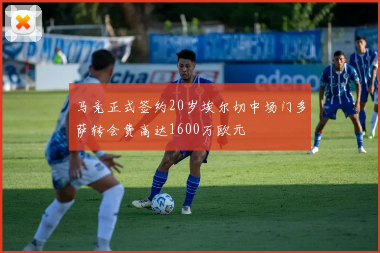 马竞正式签约20岁埃尔切中场门多萨转会费高达1600万欧元