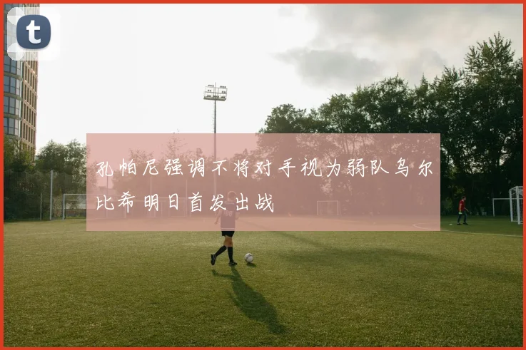 孔帕尼强调不将对手视为弱队乌尔比希明日首发出战