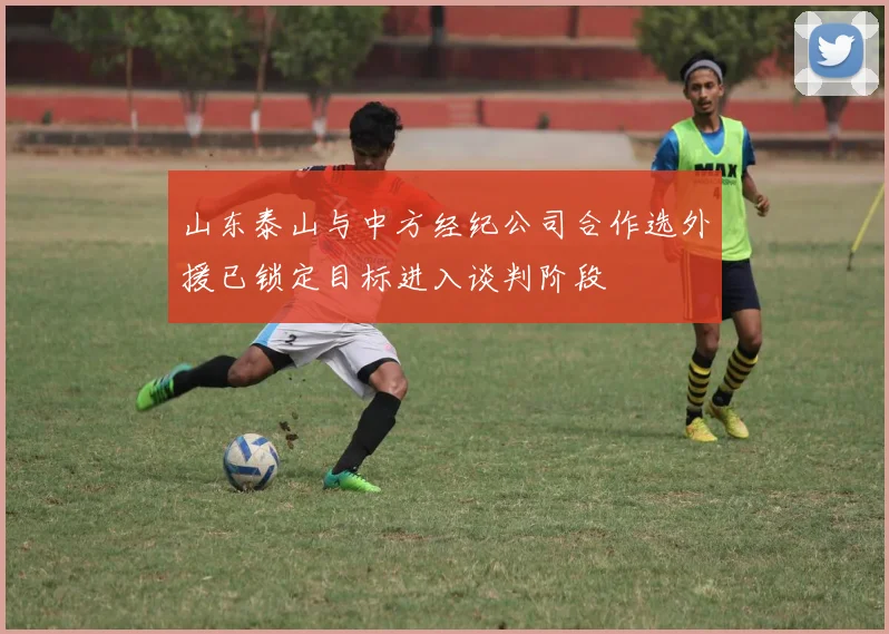 山东泰山与中方经纪公司合作选外援已锁定目标进入谈判阶段