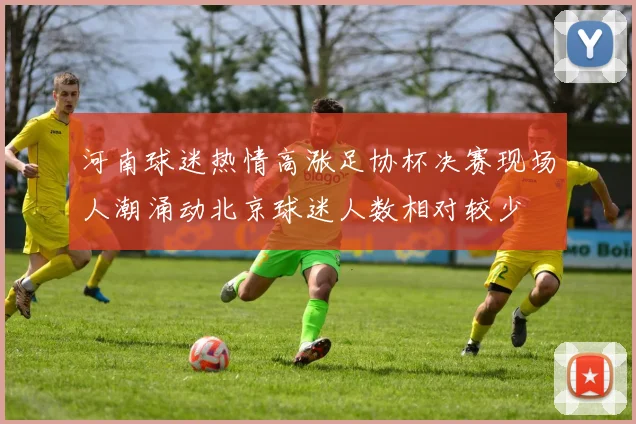 河南球迷热情高涨足协杯决赛现场人潮涌动北京球迷人数相对较少