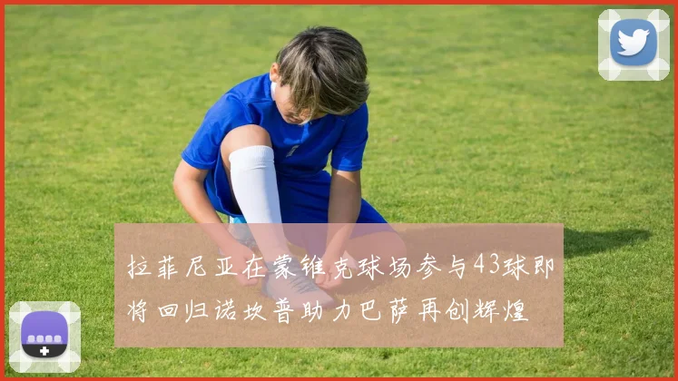 拉菲尼亚在蒙锥克球场参与43球即将回归诺坎普助力巴萨再创辉煌