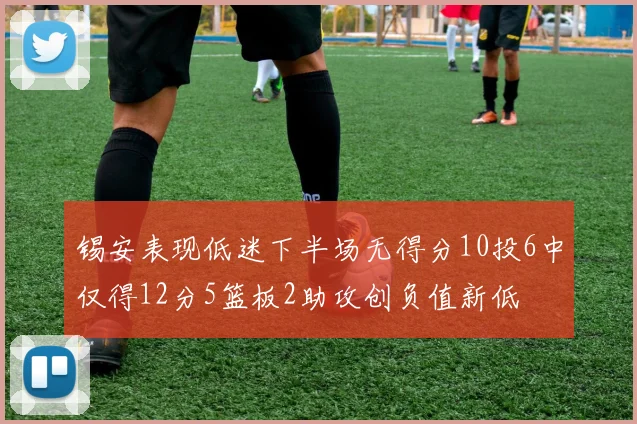锡安表现低迷下半场无得分10投6中仅得12分5篮板2助攻创负值新低