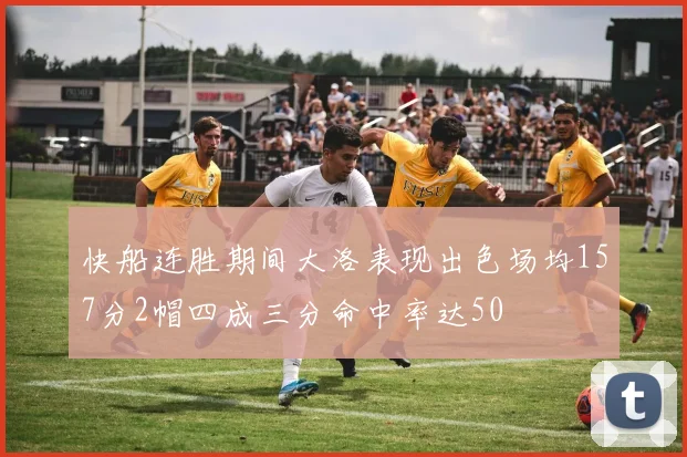 快船连胜期间大洛表现出色场均157分2帽四成三分命中率达50