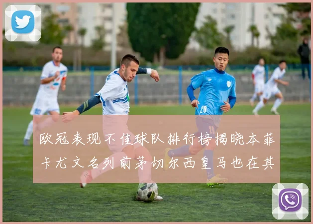 欧冠表现不佳球队排行榜揭晓本菲卡尤文名列前茅切尔西皇马也在其中