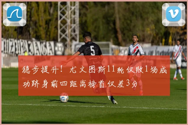稳步提升！尤文图斯11轮仅败1场成功跻身前四距离榜首仅差3分