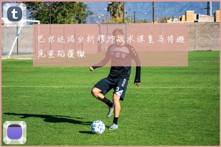 巴尔达诺分析穆帅战术课皇马将避免重蹈覆辙