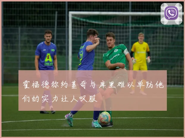 霍福德称约基奇与库里难以单防他们的实力让人叹服