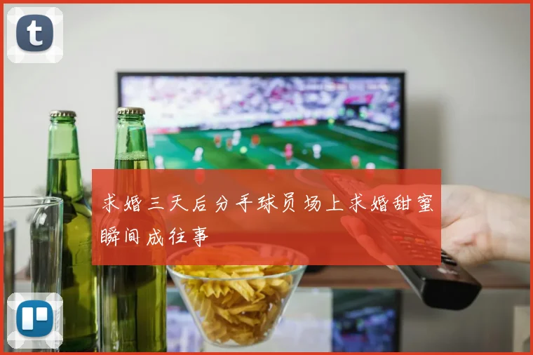 求婚三天后分手球员场上求婚甜蜜瞬间成往事