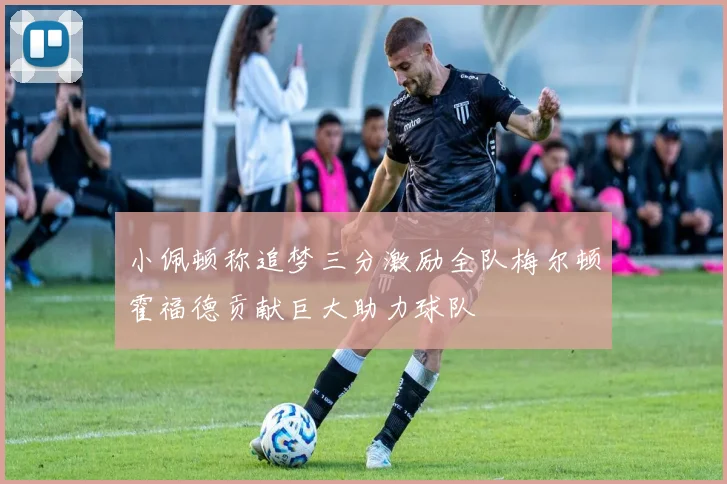 小佩顿称追梦三分激励全队梅尔顿霍福德贡献巨大助力球队