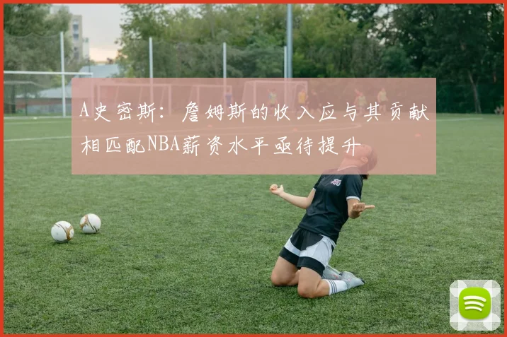 A史密斯：詹姆斯的收入应与其贡献相匹配NBA薪资水平亟待提升