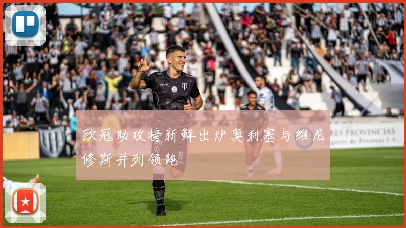 欧冠助攻榜新鲜出炉奥利塞与维尼修斯并列领跑