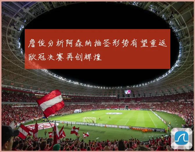 詹俊分析阿森纳抽签形势有望重返欧冠决赛再创辉煌