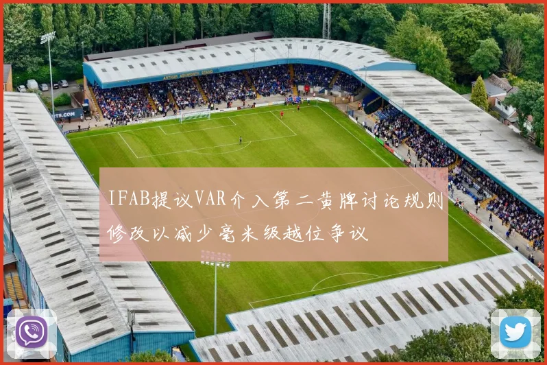 IFAB提议VAR介入第二黄牌讨论规则修改以减少毫米级越位争议